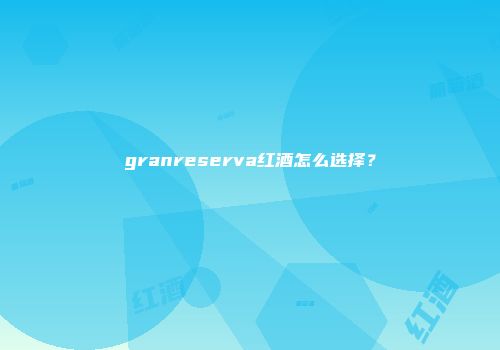 granreserva红酒怎么选择？