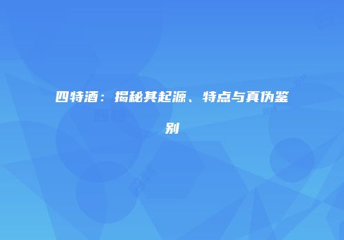 四特酒：揭秘其起源、特点与真伪鉴别