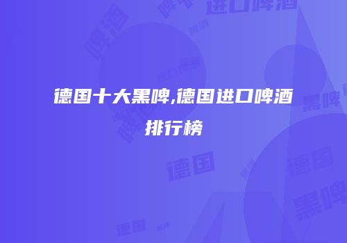 德国十大黑啤,德国进口啤酒排行榜