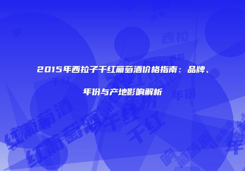 2015年西拉子干红葡萄酒价格指南：品牌、年份与产地影响解析