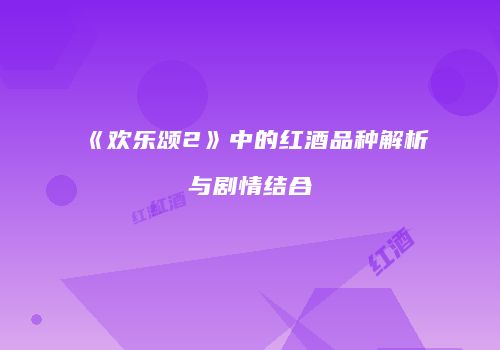 《欢乐颂2》中的红酒品种解析与剧情结合