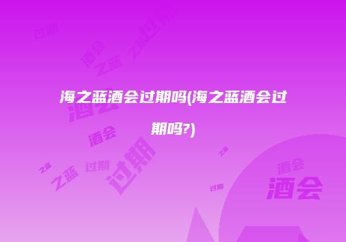 海之蓝酒会过期吗(海之蓝酒会过期吗?)