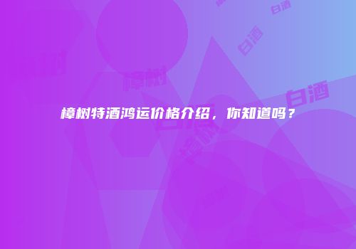 樟树特酒鸿运价格介绍，你知道吗？