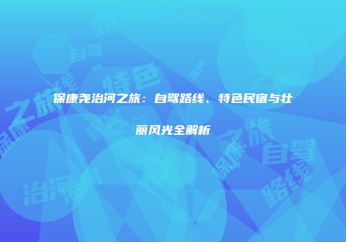 保康尧治河之旅：自驾路线、特色民宿与壮丽风光全解析