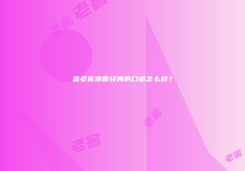 金老窖酒香经典的口感怎么样？