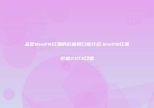 品尝Bin28红酒的价格和口感介绍,bin28红酒价格2013口感