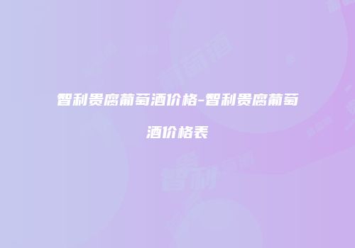 智利贵腐葡萄酒价格-智利贵腐葡萄酒价格表