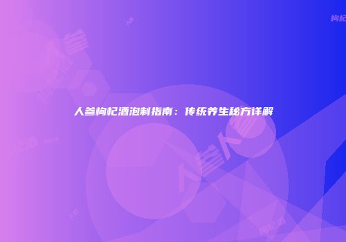 人参枸杞酒泡制指南：传统养生秘方详解