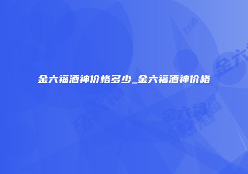 金六福酒神价格多少_金六福酒神价格
