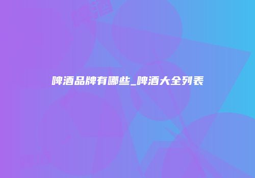啤酒品牌有哪些_啤酒大全列表