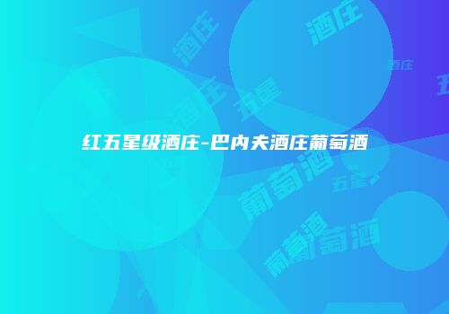 红五星级酒庄-巴内夫酒庄葡萄酒