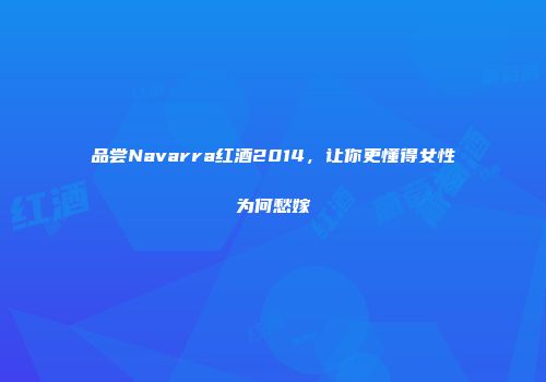 品尝Navarra红酒2014，让你更懂得女性为何愁嫁