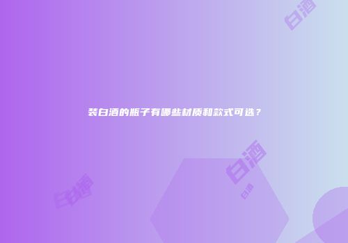 装白酒的瓶子有哪些材质和款式可选？