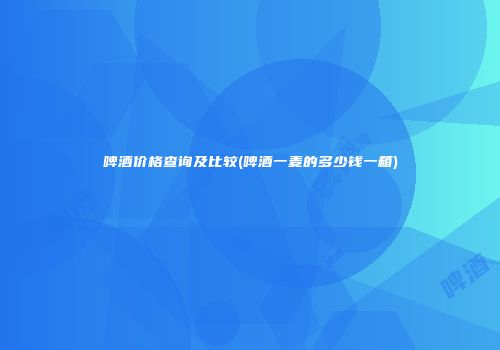 啤酒价格查询及比较(啤酒一麦的多少钱一箱)