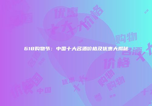 618购物节：中国十大名酒价格及优惠大揭秘
