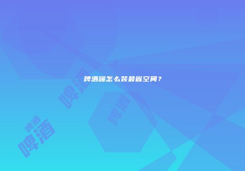啤酒罐怎么装最省空间？