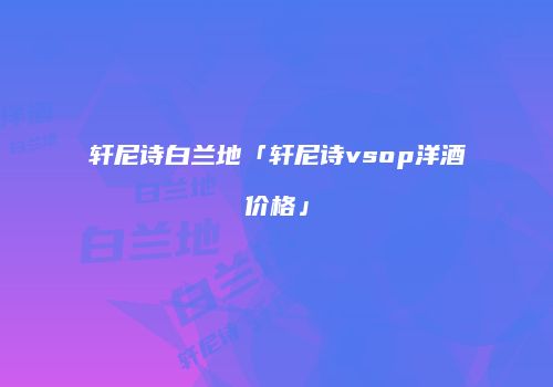 轩尼诗白兰地「轩尼诗vsop洋酒价格」