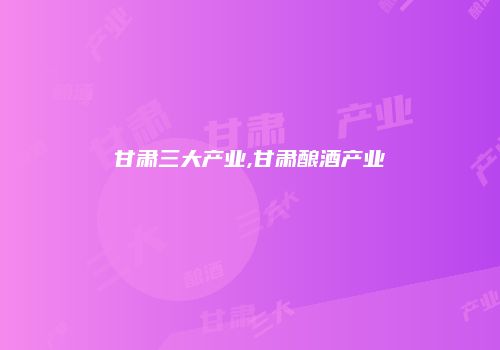 甘肃三大产业,甘肃酿酒产业
