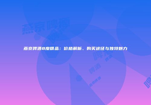 燕京啤酒8度精品：价格解析、购买途径与独特魅力