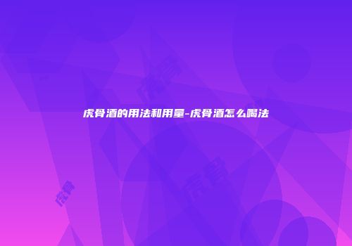 虎骨酒的用法和用量-虎骨酒怎么喝法