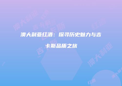 澳大利亚红酒：探寻历史魅力与吉卡斯品质之旅