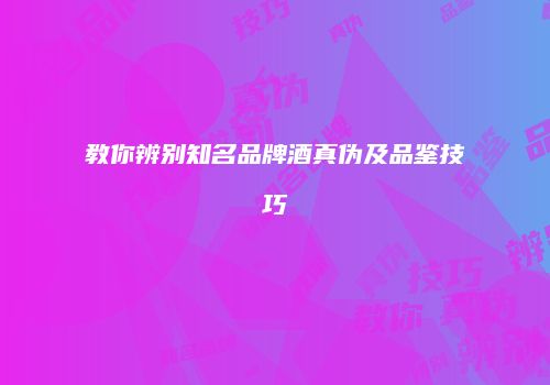 教你辨别知名品牌酒真伪及品鉴技巧