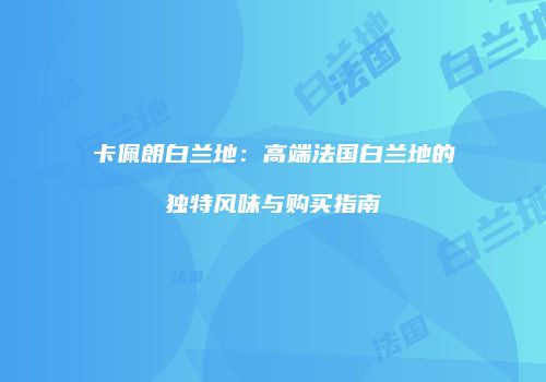 卡佩朗白兰地：高端法国白兰地的独特风味与购买指南