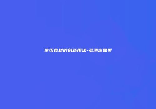 传统食材的创新用法-老酒泡黑枣