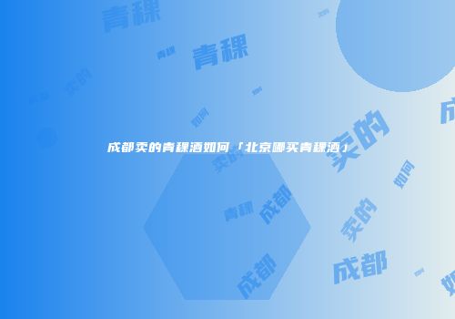 成都卖的青稞酒如何「北京哪买青稞酒」