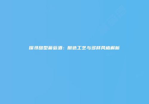 探寻甜型葡萄酒：酿造工艺与多样风格解析