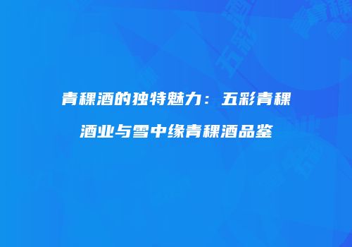 青稞酒的独特魅力：五彩青稞酒业与雪中缘青稞酒品鉴
