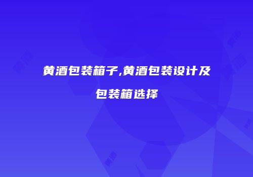 黄酒包装箱子,黄酒包装设计及包装箱选择