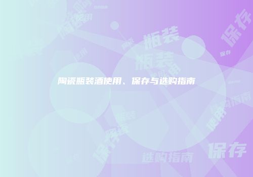 陶瓷瓶装酒使用、保存与选购指南