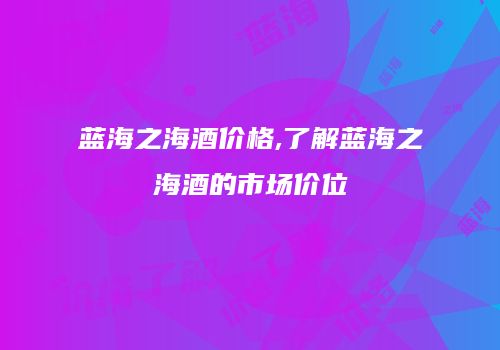 蓝海之海酒价格,了解蓝海之海酒的市场价位