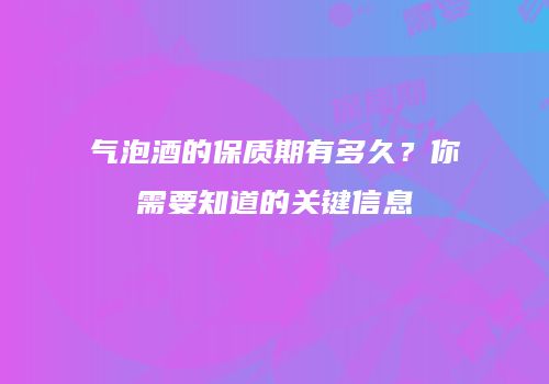 气泡酒的保质期有多久？你需要知道的关键信息