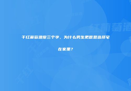 干红葡萄酒爱三个字，为什么男生更愿意选择宅在家里？