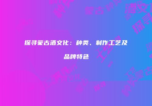 探寻蒙古酒文化：种类、制作工艺及品牌特色