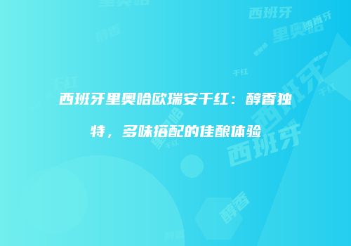西班牙里奥哈欧瑞安干红：醇香独特，多味搭配的佳酿体验