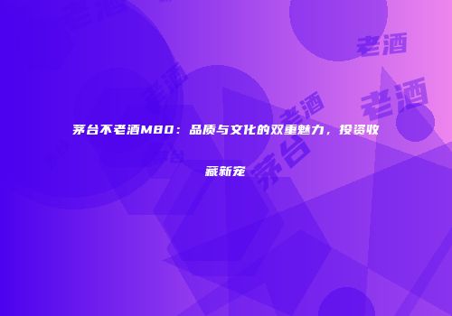 茅台不老酒M80：品质与文化的双重魅力，投资收藏新宠