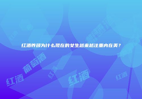 红酒养颜为什么现在的女生越来越注重内在美？