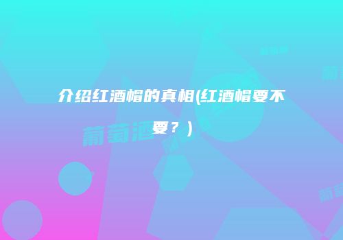 介绍红酒帽的真相(红酒帽要不要？)