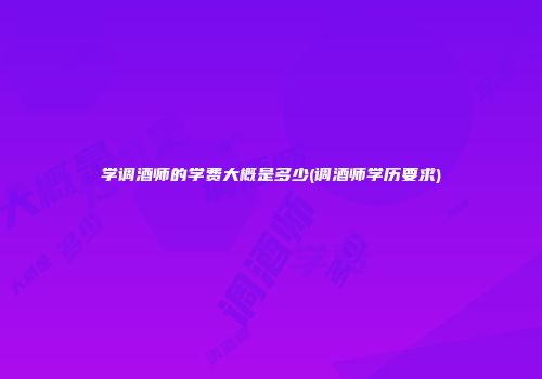 学调酒师的学费大概是多少(调酒师学历要求)