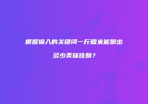 根据输入的关键词一斤糯米能酿出多少美味佳酿？