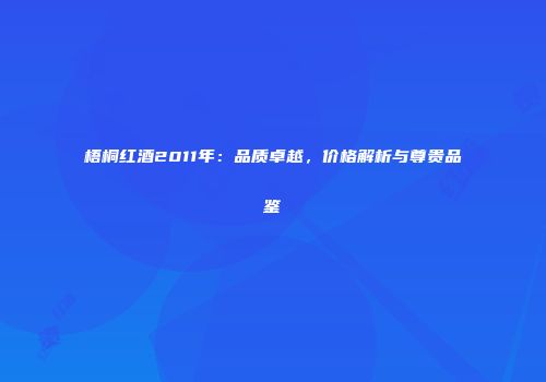 梧桐红酒2011年：品质卓越，价格解析与尊贵品鉴