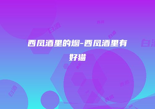 西凤酒里的烟-西凤酒里有好猫