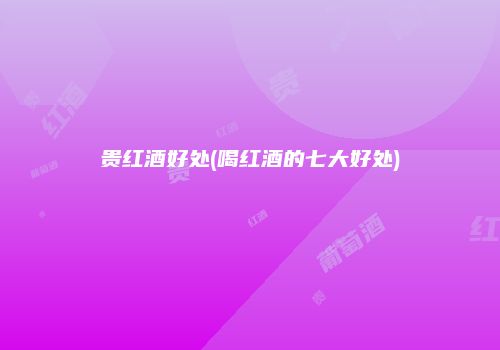贵红酒好处(喝红酒的七大好处)
