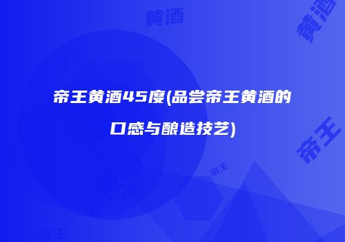 帝王黄酒45度(品尝帝王黄酒的口感与酿造技艺)