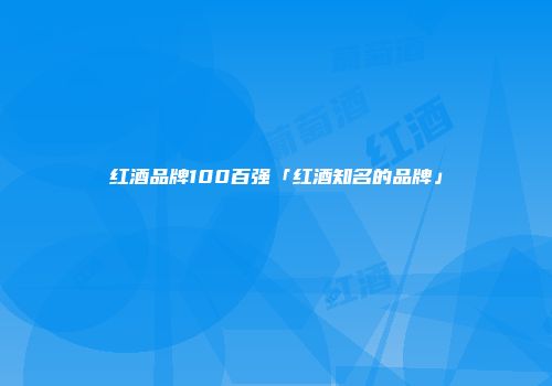 红酒品牌100百强「红酒知名的品牌」