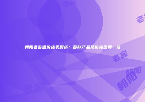 朝阳老窖酒价格表解析：多样产品及价格区间一览