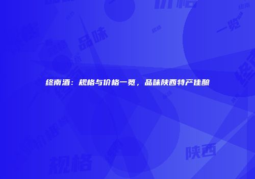 终南酒：规格与价格一览，品味陕西特产佳酿